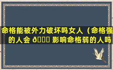 命格能被外力破坏吗女人（命格强的人会 🕊 影响命格弱的人吗 🕊 ）